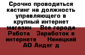 Срочно проводиться кастинг на должность управляющего в крупный интернет-магазин. - Все города Работа » Заработок в интернете   . Ненецкий АО,Андег д.